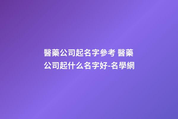 醫藥公司起名字參考 醫藥公司起什么名字好-名學網-第1張-公司起名-玄機派